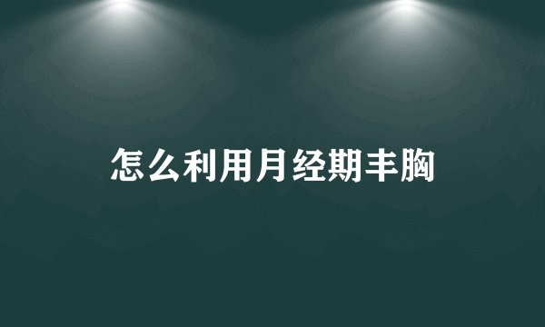 怎么利用月经期丰胸