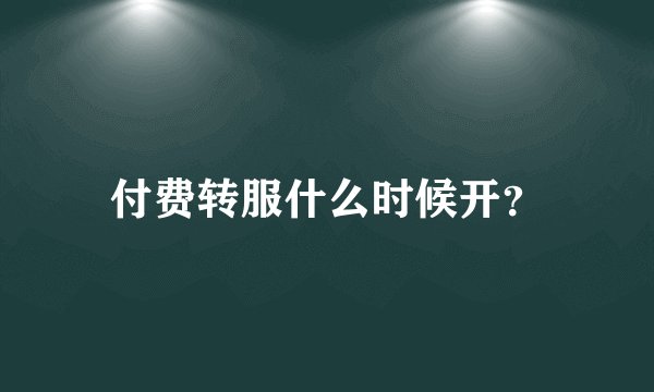 付费转服什么时候开？