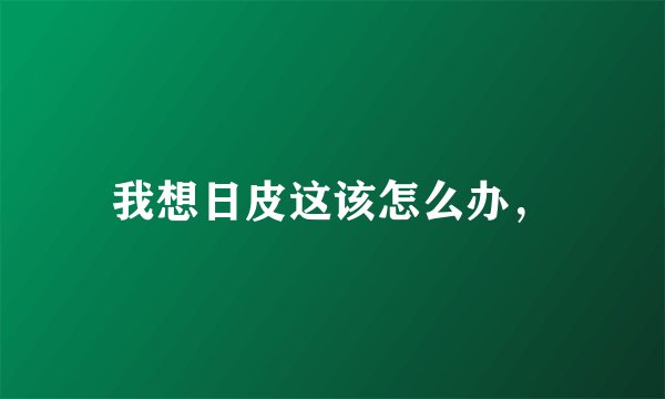 我想日皮这该怎么办，