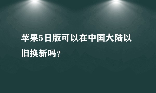 苹果5日版可以在中国大陆以旧换新吗？