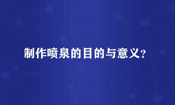 制作喷泉的目的与意义？