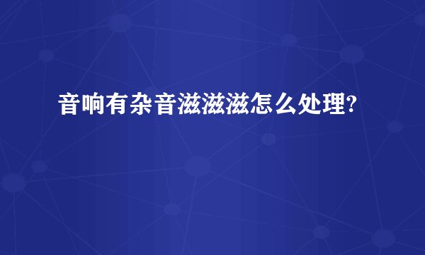 音响有杂音滋滋滋怎么处理?