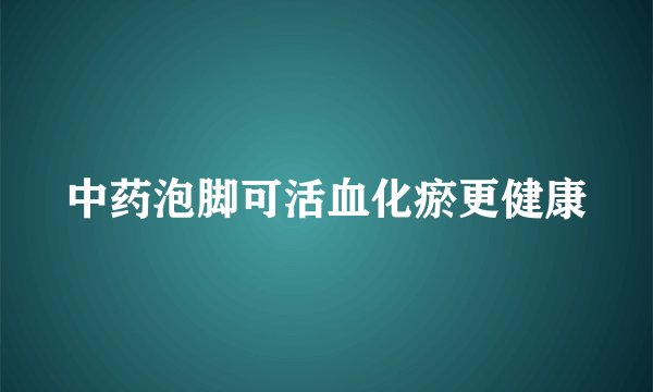 中药泡脚可活血化瘀更健康