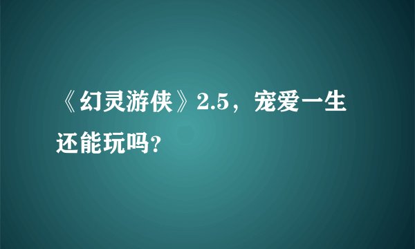 《幻灵游侠》2.5，宠爱一生还能玩吗？