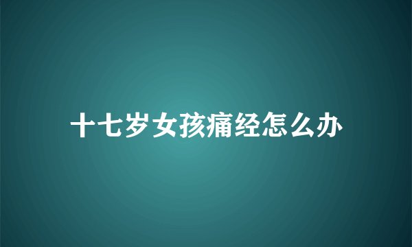 十七岁女孩痛经怎么办