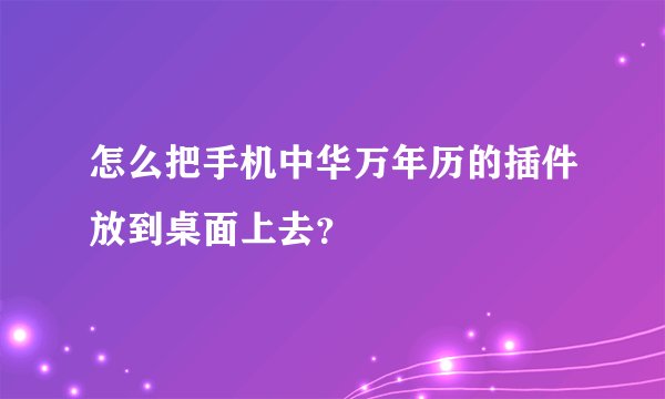 怎么把手机中华万年历的插件放到桌面上去？