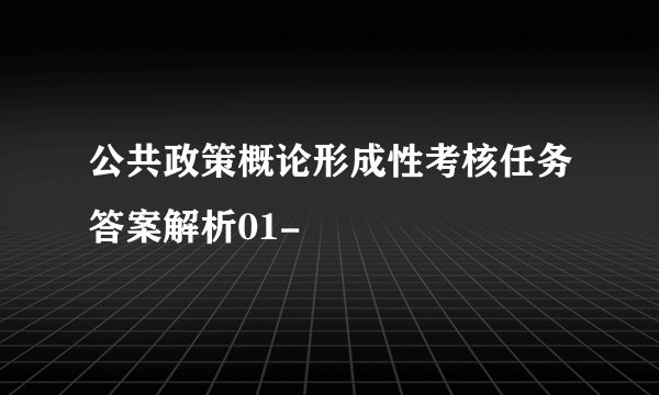 公共政策概论形成性考核任务答案解析01-
