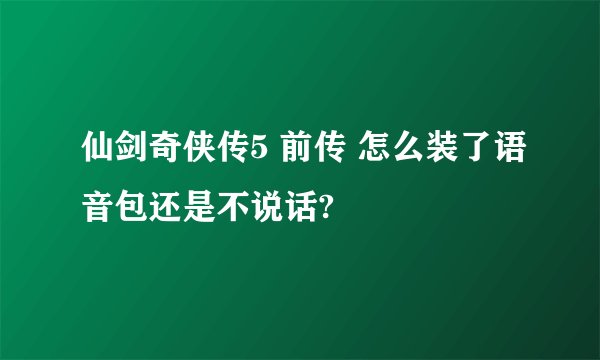 仙剑奇侠传5 前传 怎么装了语音包还是不说话?