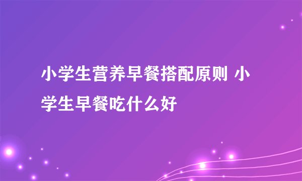 小学生营养早餐搭配原则 小学生早餐吃什么好