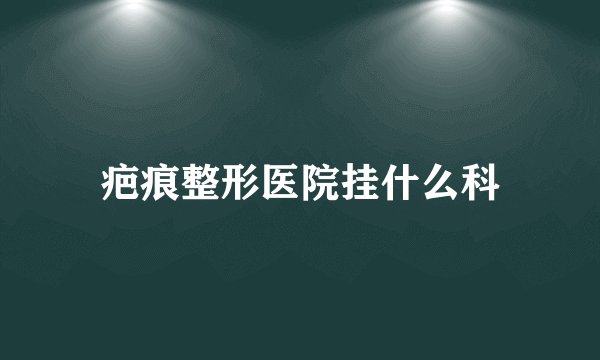 疤痕整形医院挂什么科