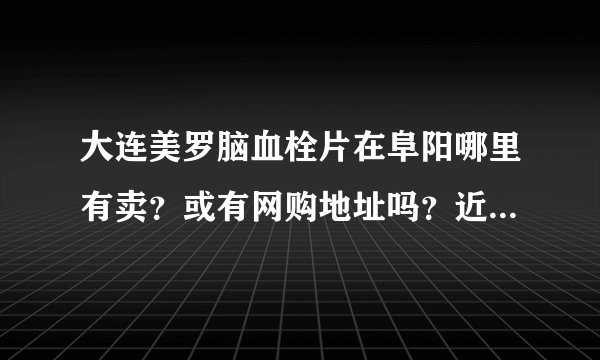 大连美罗脑血栓片在阜阳哪里有卖？或有网购地址吗？近期有没有优惠？