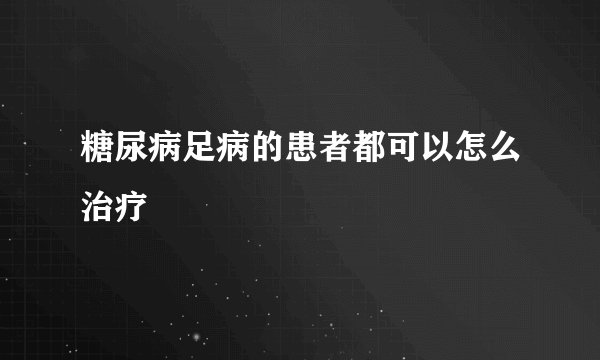糖尿病足病的患者都可以怎么治疗