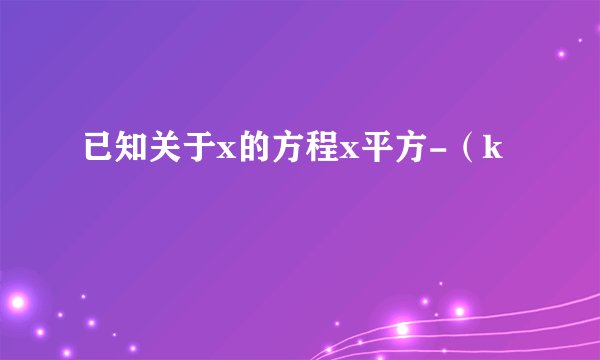已知关于x的方程x平方-（k