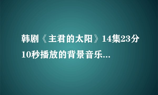 韩剧《主君的太阳》14集23分10秒播放的背景音乐，那首钢琴曲叫什么名字啊？