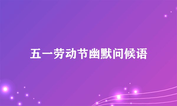 五一劳动节幽默问候语