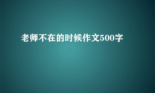 老师不在的时候作文500字