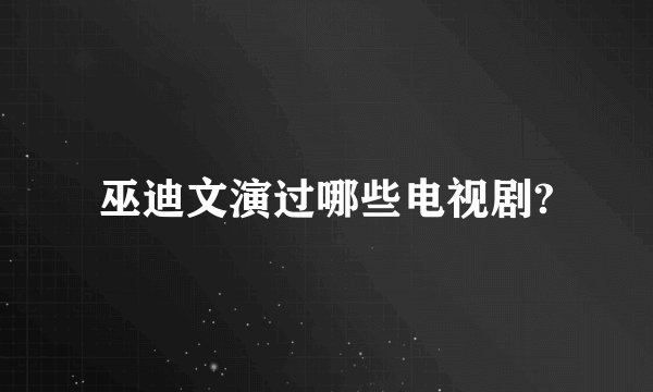 巫迪文演过哪些电视剧?