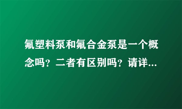 氟塑料泵和氟合金泵是一个概念吗?二者有区别吗?请详解,谢谢!
