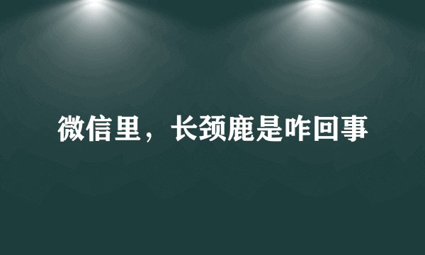 微信里，长颈鹿是咋回事