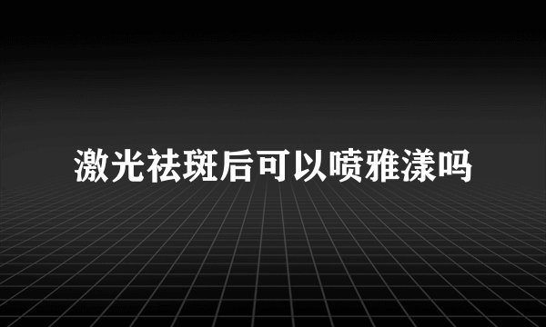激光祛斑后可以喷雅漾吗