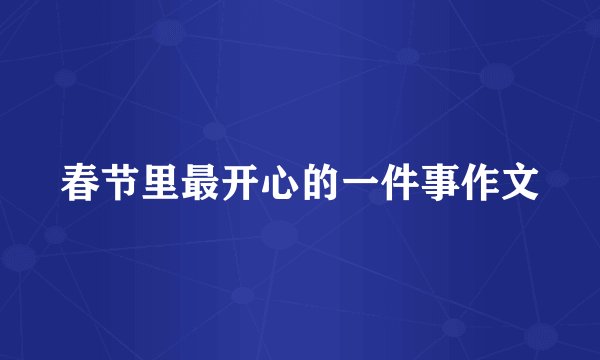 春节里最开心的一件事作文