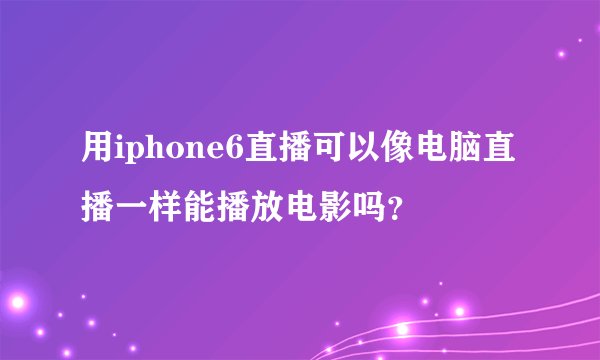 用iphone6直播可以像电脑直播一样能播放电影吗？