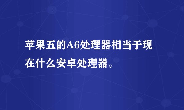 苹果五的A6处理器相当于现在什么安卓处理器。