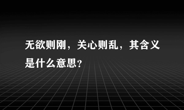 无欲则刚，关心则乱，其含义是什么意思？