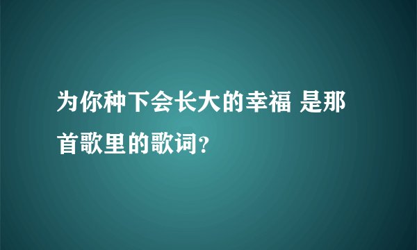 为你种下会长大的幸福 是那首歌里的歌词？