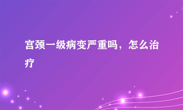 宫颈一级病变严重吗，怎么治疗