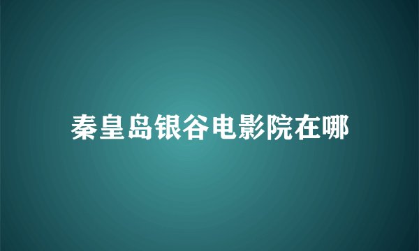 秦皇岛银谷电影院在哪