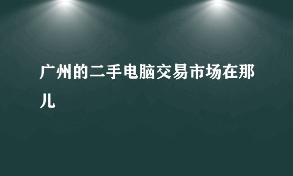 广州的二手电脑交易市场在那儿