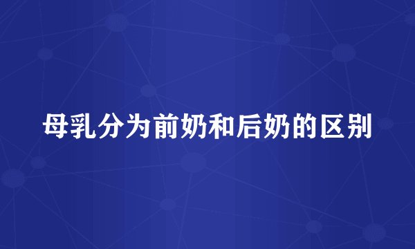 母乳分为前奶和后奶的区别