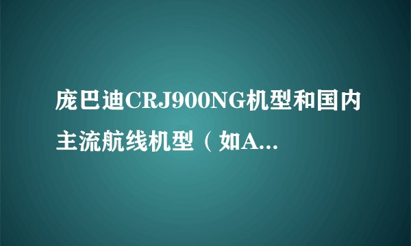 庞巴迪CRJ900NG机型和国内主流航线机型（如A319，A320等），在安全性和舒适性上最大的区别是什么？
