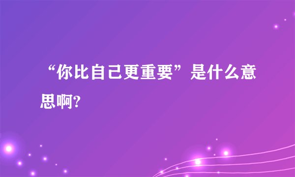 “你比自己更重要”是什么意思啊?