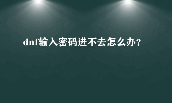dnf输入密码进不去怎么办？