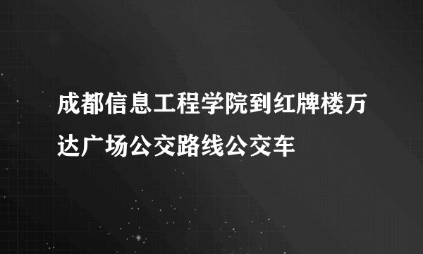 成都信息工程学院到红牌楼万达广场公交路线公交车