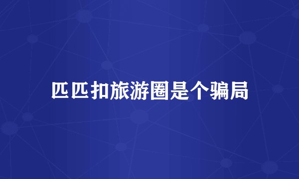 匹匹扣旅游圈是个骗局