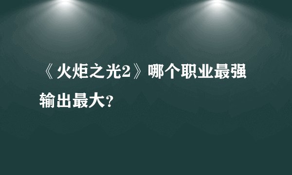 《火炬之光2》哪个职业最强输出最大?