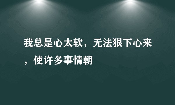 我总是心太软，无法狠下心来，使许多事情朝