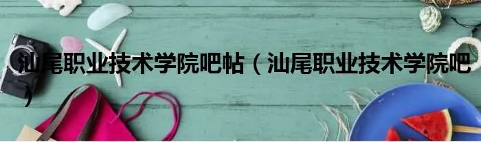 汕尾职业技术学院吧帖（汕尾职业技术学院吧）