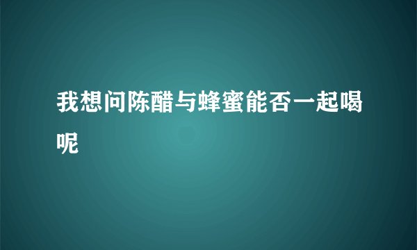 我想问陈醋与蜂蜜能否一起喝呢