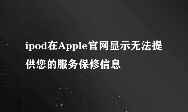 ipod在Apple官网显示无法提供您的服务保修信息