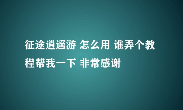 征途逍遥游 怎么用 谁弄个教程帮我一下 非常感谢