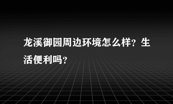 龙溪御园周边环境怎么样？生活便利吗？