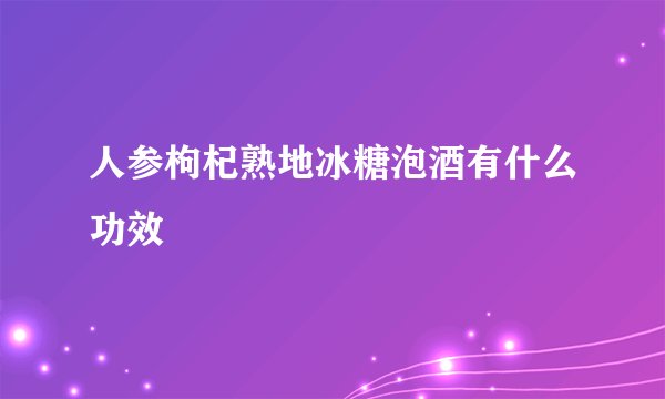 人参枸杞熟地冰糖泡酒有什么功效