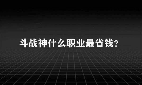 斗战神什么职业最省钱?