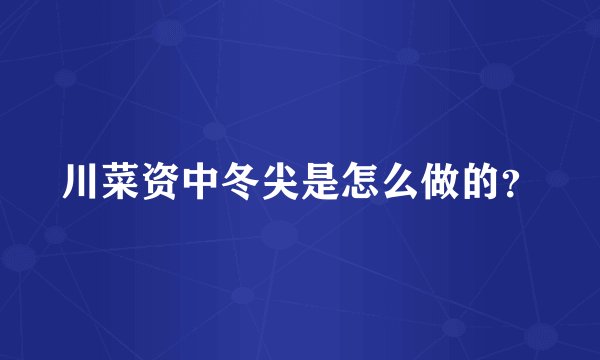 川菜资中冬尖是怎么做的？