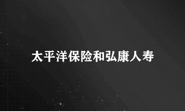 太平洋保险和弘康人寿