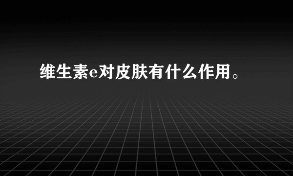 维生素e对皮肤有什么作用。